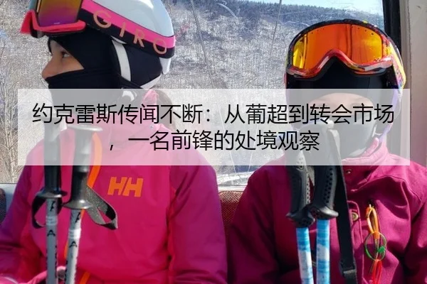 约克雷斯传闻不断：从葡超到转会市场，一名前锋的处境观察 - xingkong